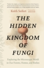 The Hidden Kingdom of Fungi : Exploring the Microscopic World in Our Forests, Homes, and Bodies - Book