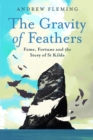 The Gravity of Feathers : Fame, Fortune and the Story of St Kilda - Book