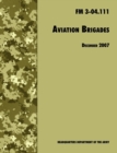 Aviation Brigades : The Official U.S. Army Field Manual FM 3-04.111 (7 December 2007 Revision) - Book