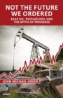 Not the Future We Ordered : Peak Oil, Psychology, and the Myth of Progress - Book