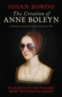 The Creation of Anne Boleyn : In Search of the Tudors' Most Notorious Queen - eBook