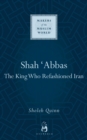 Shah Abbas : The King Who Refashioned Iran - eBook