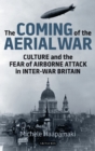 The Coming of the Aerial War : Culture and the Fear of Airborne Attack in Inter-War Britain - Book