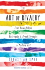 The Art of Rivalry : Four Friendships, Betrayals, and Breakthroughs in Modern Art - Book