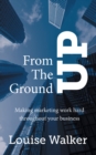 From the Ground Up : Making Marketing Work Hard Throughout Your Business - Book