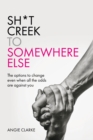 Sh*t Creek to Somewhere Else : The options to change even when all the odds are against you - Book