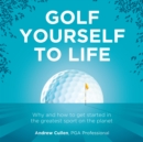 Golf Yourself to Life : Why and how to get started in the greatest sport mankind has ever invented - Book