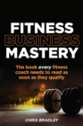 Fitness Business Mastery : The book every fitness coach needs to read as soon as they qualify - Book