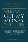 Who Will Get My Money When I Die? : The concise guide to making your Will and reducing the impact of Inheritance Tax on your Estate - Book