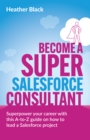 Become a Super Salesforce Consultant : Superpower your Salesforce career with this A-to-Z guide on how to lead a Salesforce project - Book