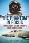 Phantom in Focus : A Navigator's Eye on Britain's Cold War Warrior - Book