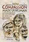 How Compassion Made Us Human: An Archaeology of Stone Age Sentiment - Book