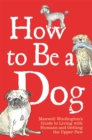 How to Be a Dog : Maxwell Woofington's Guide to Living with Humans and Getting the Upper Paw - eBook