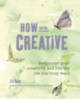 How to be Creative : Rediscover Your Inner Creativity and Live the Life You Truly Want - Book