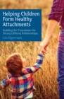 Helping Children Form Healthy Attachments : Building the Foundation for Strong Lifelong Relationships - eBook