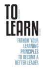 To Learn : Fathom Your Learning Principles to Become a Better Leader - eBook
