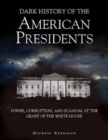 Dark History of the American Presidents : Power, Corruption, and Scandal at the Heart of the White House - Book