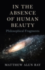 In the Absence of Human Beauty : Philosophical Fragments - eBook
