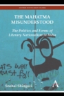 The Mahatma Misunderstood : The Politics and Forms of Literary Nationalism in India - Book
