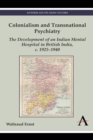 Colonialism and Transnational Psychiatry : The Development of an Indian Mental Hospital in British India, c. 1925–1940 - Book