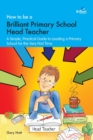 How to be a Brilliant Primary School Head Teacher : A simple. practical guide to leading a primary school for the very first time - Book