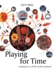 Playing for Time : Making Art as if the World Mattered - Book