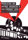 Broadcasting and National Imagination in Post-Communist Latvia : Defining the Nation, Defining Public Television - Book