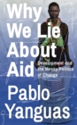 Why We Lie About Aid : Development and the Messy Politics of Change - Book