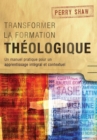 Transformer la Formation Theologique : Un Manuel Pratique pour un Apprentissage Integral et Contextuel - Book