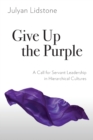 Give Up the Purple : A Call for Servant Leadership in Hierarchical Cultures - Book