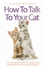 How to Talk to Your Cat - The Secret of How to Make Your Favourite Pet Your Best Friend - eBook