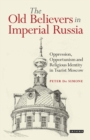 The Old Believers in Imperial Russia : Oppression, Opportunism and Religious Identity in Tsarist Moscow - Book