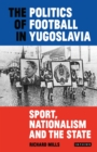 The Politics of Football in Yugoslavia : Sport, Nationalism and the State - Book