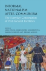 Informal Nationalism After Communism : The Everyday Construction of Post-Socialist Identities - Book