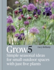 Grow 5 : Simple seasonal recipes for small outdoor spaces with just five plants - Book