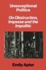Unexceptional Politics : On Obstruction, Impasse, and the Impolitic - eBook