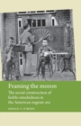 Framing the Moron : The Social Construction of Feeble-Mindedness in the American Eugenic Era - Book