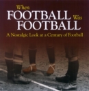 When Football Was Football : A Nostalgic Look at a Century of Football - Book