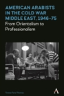 American Arabists in the Cold War Middle East, 1946-75 : From Orientalism to Professionalism - Book