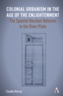 Colonial Urbanism in the Age of the Enlightenment : The Spanish Bourbon Reforms in the River Plate - Book