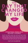 The Day That Changed My Life : Inspirational Stories from Ireland's Women - eBook