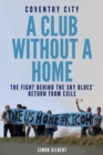 Coventry City: A Club Without a Home : The Fight Behind the Sky Blues' Return from Exile - Book