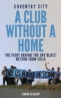 Coventry City FC: A Club Without a Home : Sent from Coventry: The Fight Behind the Sky Blues' Return From Exile - eBook