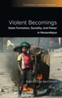 Violent Becomings : State Formation, Sociality, and Power in Mozambique - Book