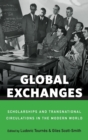 Global Exchanges : Scholarships and Transnational Circulations in the Modern World - Book