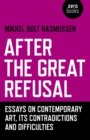 After the Great Refusal : Essays on Contemporary Art, Its Contradictions and Difficulties - eBook