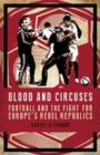 Blood and Circuses : Football and the Fight for Europe's Rebel Republics - Book