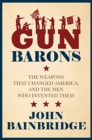Gun Barons : The Weapons That Transformed America and the Men Who Invented Them - Book
