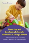 Observing and Developing Schematic Behaviour in Young Children : A Professional's Guide for Supporting Children's Learning, Play and Development - Book
