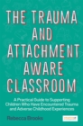 The Trauma and Attachment-Aware Classroom : A Practical Guide to Supporting Children Who Have Encountered Trauma and Adverse Childhood Experiences - Book